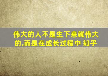 伟大的人不是生下来就伟大的,而是在成长过程中 知乎